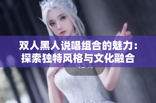 双人黑人说唱组合的魅力：探索独特风格与文化融合