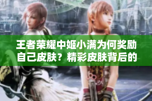 王者荣耀中姬小满为何奖励自己皮肤？精彩皮肤背后的故事揭秘