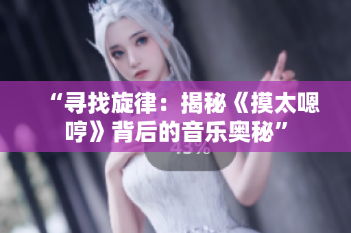 “寻找旋律：揭秘《摸太嗯哼》背后的音乐奥秘”