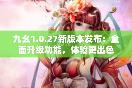 九幺1.0.27新版本发布：全面升级功能，体验更出色