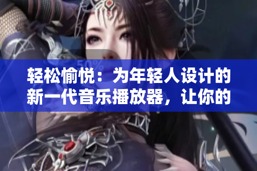 轻松愉悦：为年轻人设计的新一代音乐播放器，让你的音乐之旅更精彩