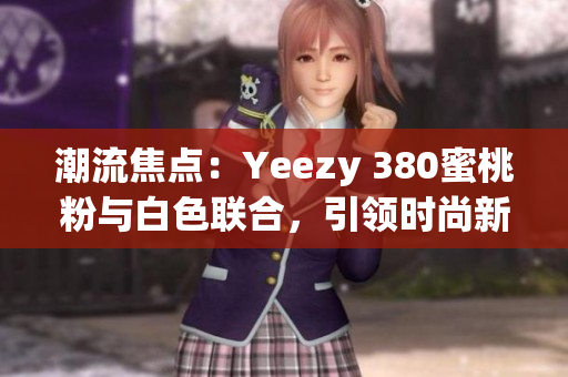 潮流焦点：Yeezy 380蜜桃粉与白色联合，引领时尚新潮流