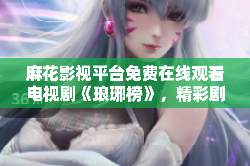 麻花影视平台免费在线观看电视剧《琅琊榜》，精彩剧情尽在麻花影视！