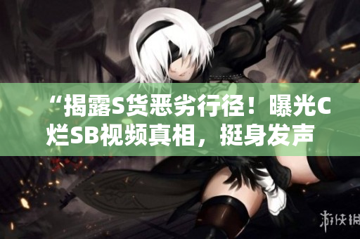 “揭露S货恶劣行径！曝光C烂SB视频真相，挺身发声呼吁公正正义！”