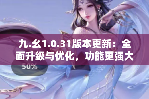 九.幺1.0.31版本更新：全面升级与优化，功能更强大！