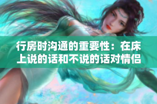 行房时沟通的重要性：在床上说的话和不说的话对情侣关系的影响