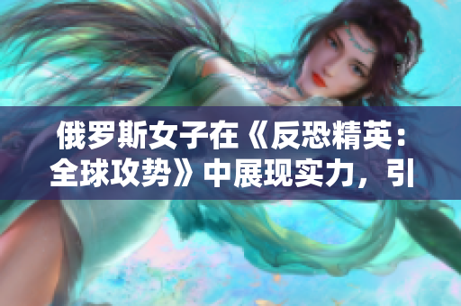 俄罗斯女子在《反恐精英：全球攻势》中展现实力，引领游戏风潮