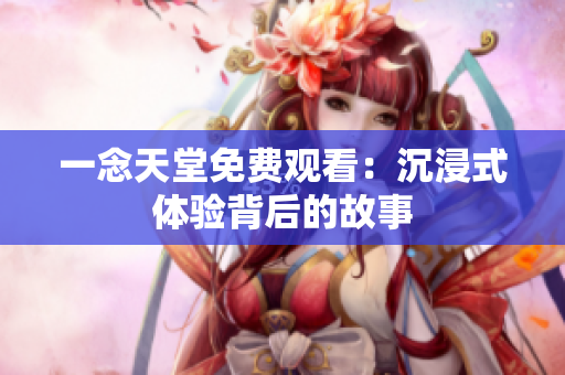 一念天堂免费观看：沉浸式体验背后的故事