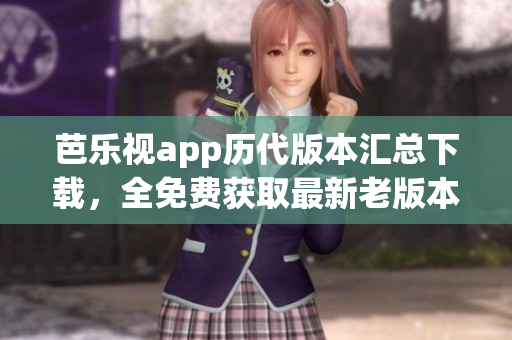 芭乐视app历代版本汇总下载，全免费获取最新老版本、安全可靠