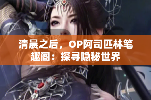 清晨之后，OP阿司匹林笔趣阁：探寻隐秘世界