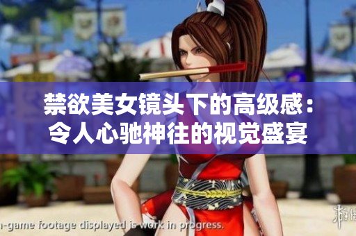 禁欲美女镜头下的高级感：令人心驰神往的视觉盛宴