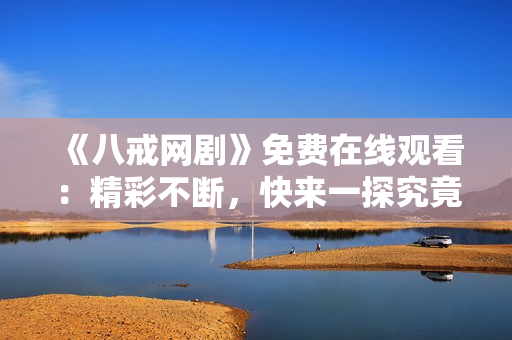 《八戒网剧》免费在线观看：精彩不断，快来一探究竟！