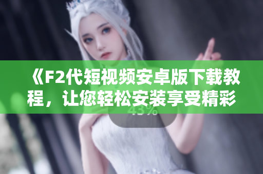 《F2代短视频安卓版下载教程，让您轻松安装享受精彩内容》