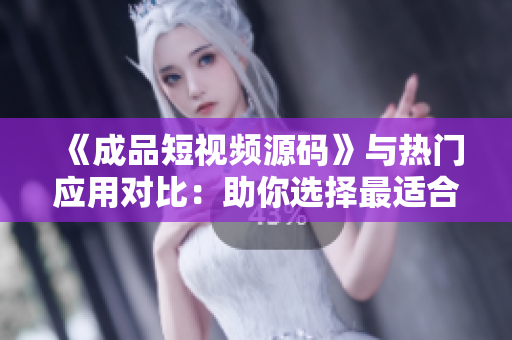 《成品短视频源码》与热门应用对比：助你选择最适合的创作利器