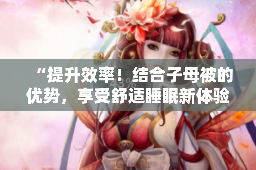 “提升效率！结合子母被的优势，享受舒适睡眠新体验”
