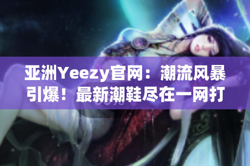 亚洲Yeezy官网：潮流风暴引爆！最新潮鞋尽在一网打尽