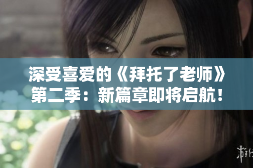 深受喜爱的《拜托了老师》第二季：新篇章即将启航！