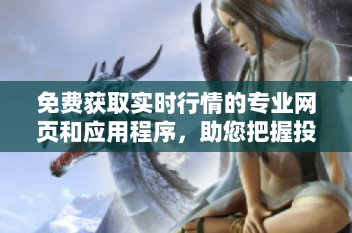 免费获取实时行情的专业网页和应用程序，助您把握投资良机
