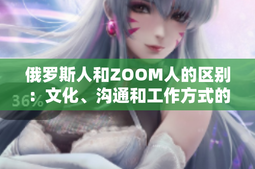 俄罗斯人和ZOOM人的区别：文化、沟通和工作方式的碰撞