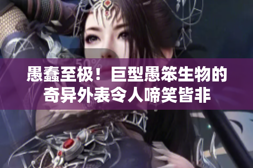 愚蠢至极！巨型愚笨生物的奇异外表令人啼笑皆非