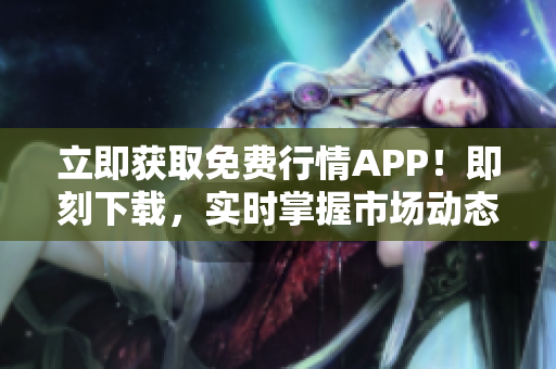立即获取免费行情APP！即刻下载，实时掌握市场动态，投资利器！