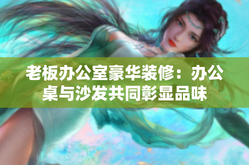 老板办公室豪华装修：办公桌与沙发共同彰显品味