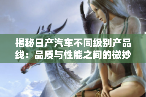 揭秘日产汽车不同级别产品线：品质与性能之间的微妙平衡