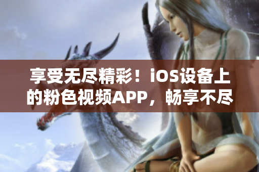 享受无尽精彩！iOS设备上的粉色视频APP，畅享不尽的视听盛宴