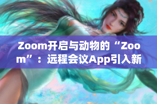 Zoom开启与动物的“Zoom”：远程会议App引入新功能