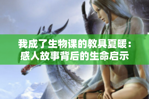 我成了生物课的教具夏暖：感人故事背后的生命启示