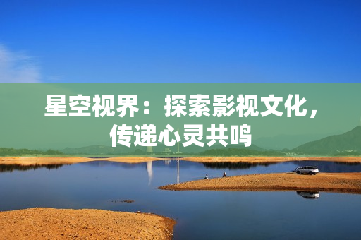 星空视界：探索影视文化，传递心灵共鸣