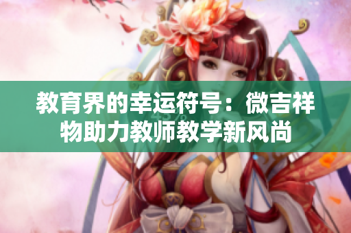 教育界的幸运符号：微吉祥物助力教师教学新风尚