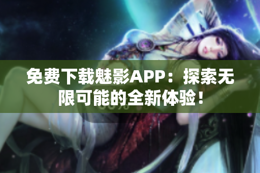 免费下载魅影APP：探索无限可能的全新体验！