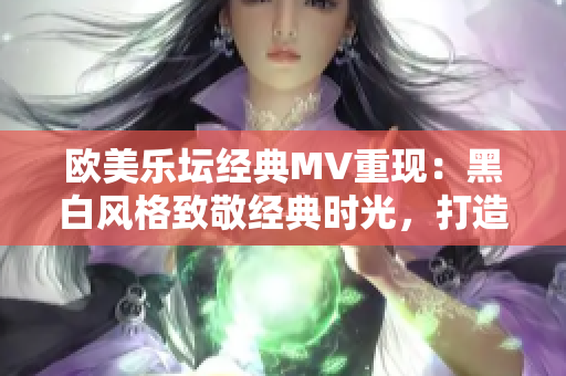 欧美乐坛经典MV重现：黑白风格致敬经典时光，打造音乐视觉盛宴