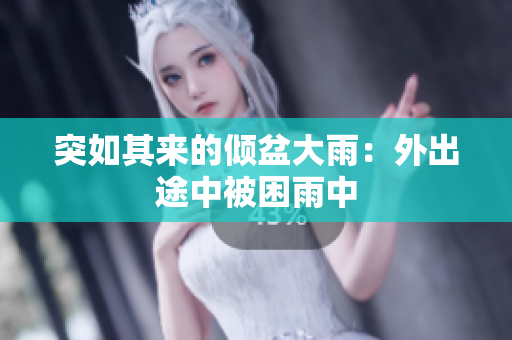 突如其来的倾盆大雨：外出途中被困雨中