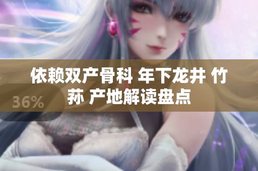 依赖双产骨科 年下龙井 竹荪 产地解读盘点