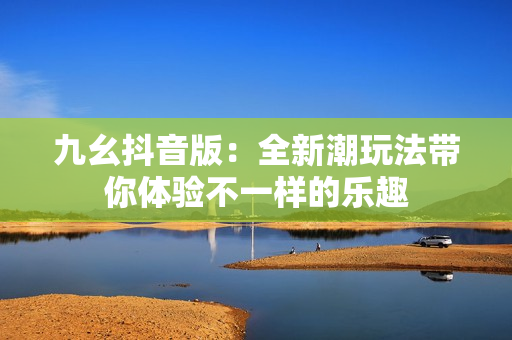 九幺抖音版：全新潮玩法带你体验不一样的乐趣