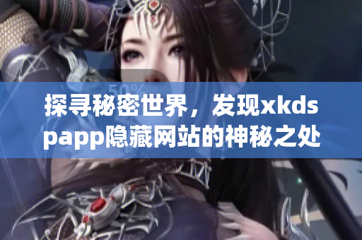探寻秘密世界，发现xkdspapp隐藏网站的神秘之处