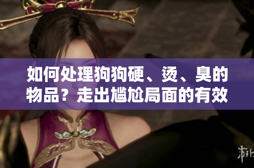 如何处理狗狗硬、烫、臭的物品？走出尴尬局面的有效方法