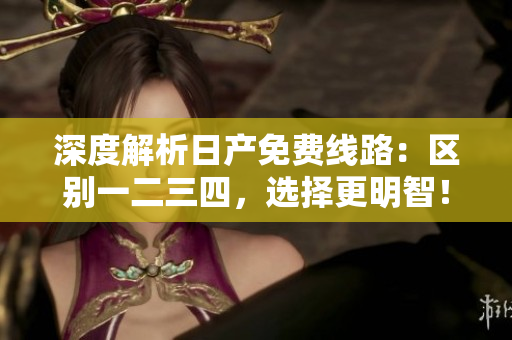 深度解析日产免费线路：区别一二三四，选择更明智！