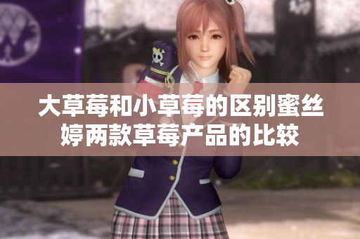 大草莓和小草莓的区别蜜丝婷两款草莓产品的比较