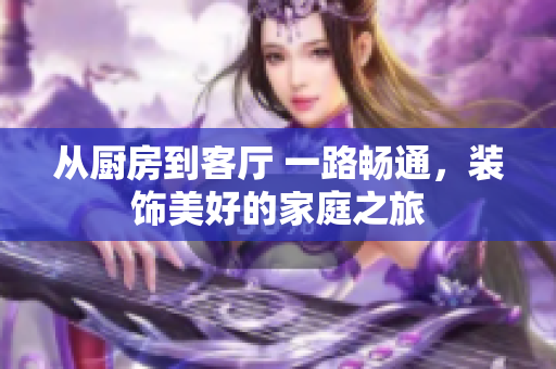 从厨房到客厅 一路畅通，装饰美好的家庭之旅