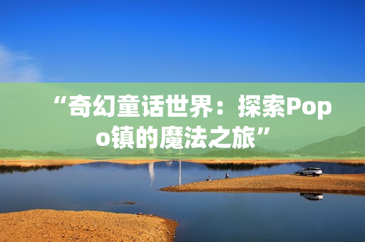 “奇幻童话世界：探索Popo镇的魔法之旅”