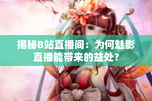 揭秘B站直播间：为何魅影直播能带来的益处？