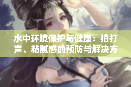 水中环境保护与健康：拍打声、粘腻感的预防与解决方法大揭秘！