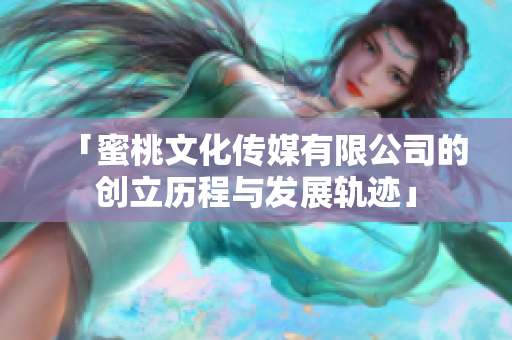 「蜜桃文化传媒有限公司的创立历程与发展轨迹」
