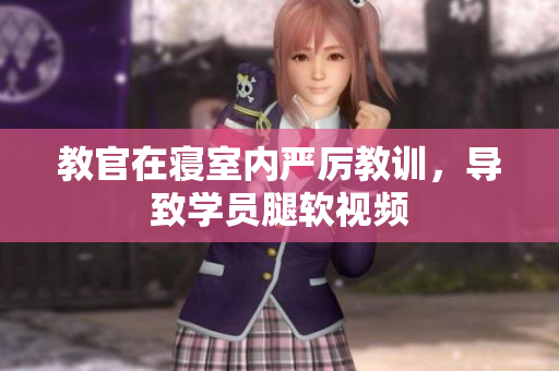 教官在寝室内严厉教训，导致学员腿软视频