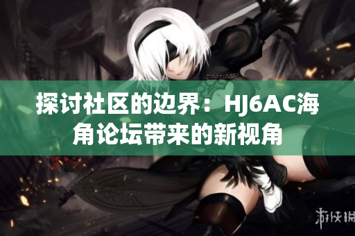 探讨社区的边界：HJ6AC海角论坛带来的新视角