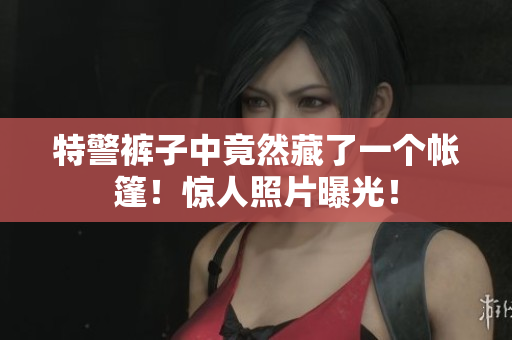 特警裤子中竟然藏了一个帐篷！惊人照片曝光！