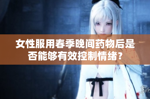 女性服用春季晚间药物后是否能够有效控制情绪？